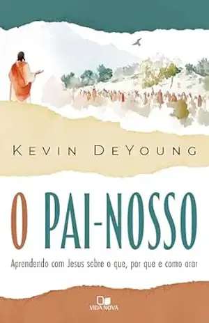 O Pai–Nosso: Aprendendo com Jesus sobre o que, por que e como orar – Kevin DeYoung