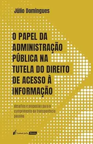 O papel da administração pública na tutela do direito de acesso à informação: desafios e propostas para o cumprimento da transparência passiva – Júlio Domingues