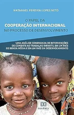 O papel da cooperação internacional no processo de desenvolvimento: uma análise comparada de intervenções de combate ao trabalho infantil em um país de renda média e em um país em desenvolvimento – Natanael Pereira Lopes Neto