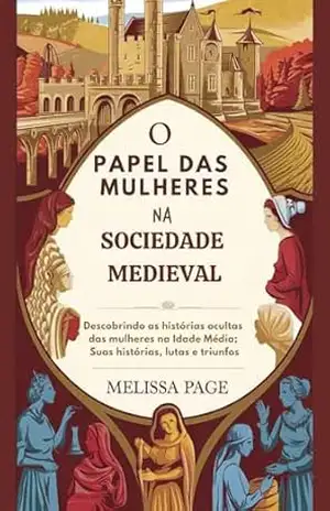 O Papel Das Mulheres Na Sociedade Medieval: Descobrindo as histórias ocultas das mulheres na Idade Média; Suas histórias, lutas e triunfos – Melissa  Page