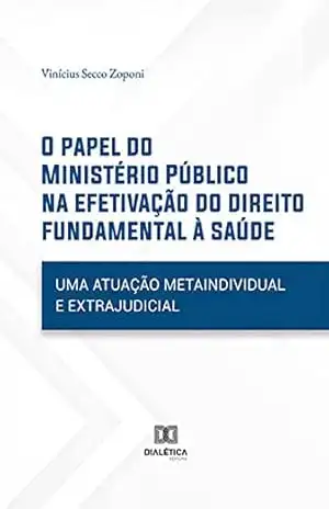 O papel do Ministério Público na efetivação do direito fundamental à saúde: uma atuação metaindividual e extrajudicial – Vinícius Secco Zoponi