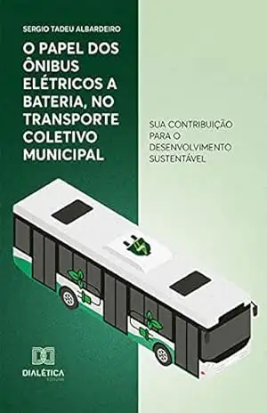 O papel dos ônibus elétricos a bateria, no transporte coletivo municipal: sua contribuição para o desenvolvimento sustentável – Sergio Tadeu Albardeiro