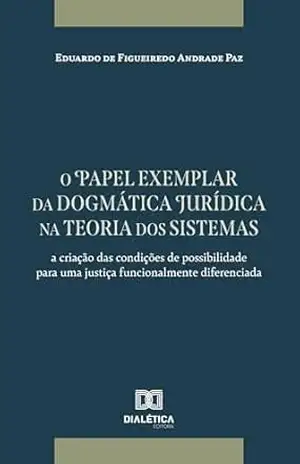 O papel exemplar da dogmática jurídica na teoria dos sistemas: a criação das condições de possibilidade para uma justiça funcionalmente diferenciada - Eduardo de Figueiredo Andrade Paz