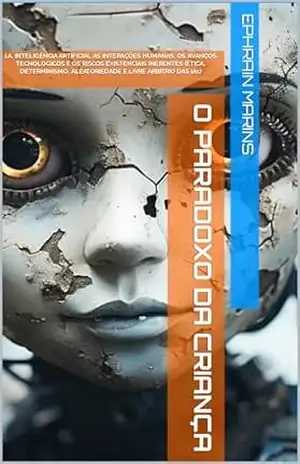 O PARADOXO DA CRIANÇA: I.A. INTELIGÊNCIA ARTIFICIAL AS INTERAÇÕES HUMANAS, OS AVANÇOS TECNOLOGICOS E OS RISCOS EXISTENCIAIS INERENTES (ÉTICA, DETERMINISMO, ALEATORIEDADE E LIVRE ARBÍTRIO DAS IAs) – MARCOS EPHRAIN MARINS