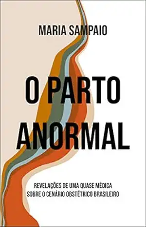 O Parto Anormal: Revelações de uma quase médica sobre o cenário obstétrico brasileiro - Maria Sampaio