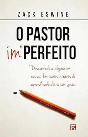 O pastor imperfeito: descobrindo a alegria em nossas limitações através do aprendizado diário com Jesus - Zack Eswine