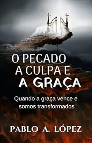 O PECADO, A CULPA E A GRAÇA: QUANDO A GRAÇA VENCE E SOMOS TRANSFORMADOS – PABLO A. LOPEZ