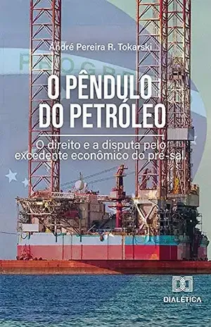 O Pêndulo do Petróleo: o direito e a disputa pelo excedente econômico do pré–sal - André Pereira R. Tokarski