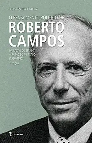 O pensamento político de Roberto Campos: Da razão do estado à razão do mercado (1950–1995) - Reginaldo Teixeira Perez