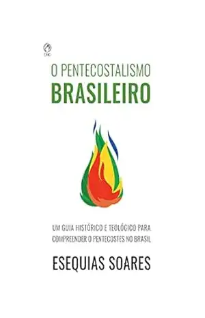 O Pentecostalismo Brasileiro: Um guia histórico e teológico para compreender o Pentecostes no Brasil - Esequias Soares