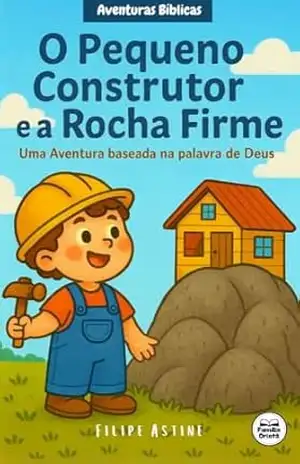 O Pequeno Construtor e a Rocha Firme: Uma história infantil sobre escolhas e fé (Aventuras Bíblicas) – Filipe Astine