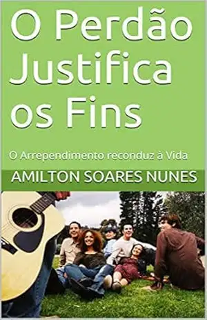O Perdão Justifica os Fins: O Arrependimento reconduz à Vida (Ler é aprender e descobrir novos caminhos) - amilton soares nunes