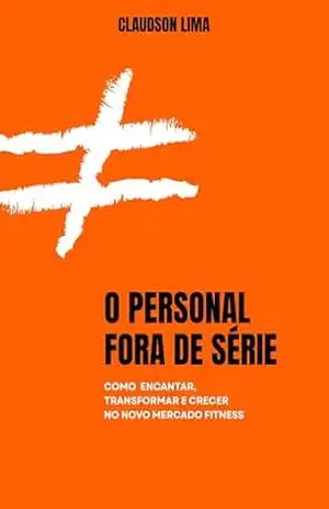 O PERSONAL FORA DE SÉRIE: COMO ENCANTAR, TRANSFORMAR E CRECER NO NOVO MERCADO FITNESS – CLAUDSON LIMA