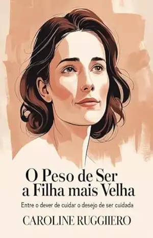 O Peso de Ser a Filha Mais Velha: Entre o dever de cuidar e o desejo de ser cuidada – Caroline Ruggiero