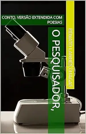 O PESQUISADOR,: CONTO, VERSÃO EXTENDIDA COM POESIAS – RENATO LANNES CHAGAS