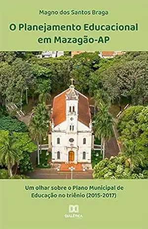 O Planejamento Educacional em Mazagão–AP: um olhar sobre o Plano Municipal de Educação no triênio (2015–2017) – Magno dos Santos Braga