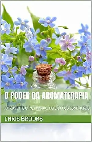 O PODER DA AROMATERAPIA: APROVEITE O POTENCIAL DOS ÓLEOS ESSENCIAIS (Nature's Wisdom) - Chris Brooks
