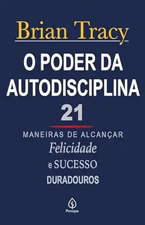 O poder da autodisciplina: 21 maneiras de alcançar felicidade e sucesso duradouros – Brian Tracy