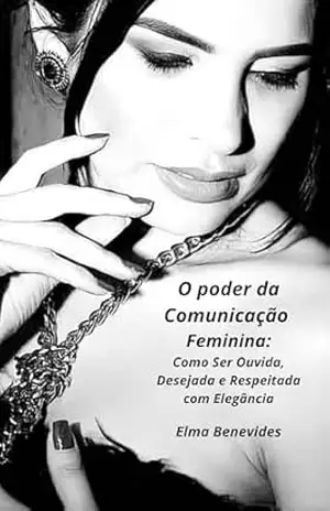 O Poder da Comunicação Feminina: Como Ser Ouvida, Desejada e Respeitada com Elegância – Elma  Benevides