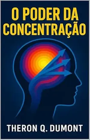 O Poder da Concentração: Como Superar Distrações e Transformar Pensamentos em Sucesso – Theron Q. Dumont