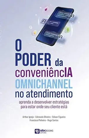 O Poder da ConveniencIA Omnichannel no Atendimento: Aprenda a desenvolver estratégias para estar onde seu cliente está – Arthur  Igreja
