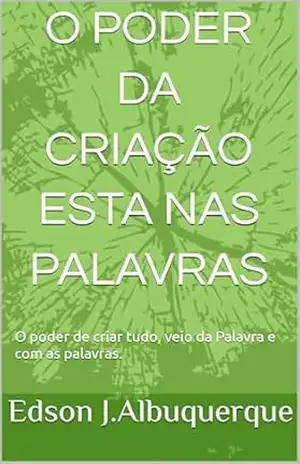 O PODER DA CRIAÇÃO ESTA NAS PALAVRAS: O poder de criar tudo, veio das palavras e com as palavras – Edson  J.Albuquerque