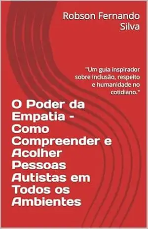O Poder da Empatia – Como Compreender e Acolher Pessoas Autistas em Todos os Ambientes: "Um guia inspirador sobre inclusão, respeito e humanidade no cotidiano." (Volume 1 – O Poder da Empatia) - Robson Fernando Silva