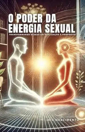 O Poder da Energia Sexual: Transformando Desejo em Realização e Propósito - Iris Nascimento