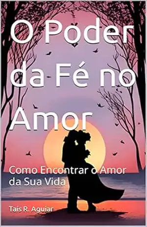O Poder da Fé no Amor: Como Encontrar o Amor da Sua Vida – Taís R. Aguiar