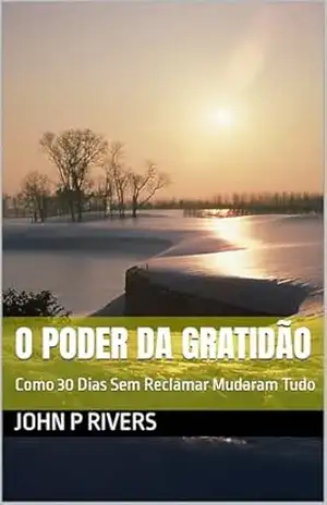 O Poder da Gratidão: Como 30 Dias Sem Reclamar Mudaram Tudo – John P Rivers