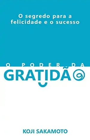 O PODER DA GRATIDÃO: O segredo para a felicidade e o sucesso – KOJI SAKAMOTO