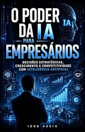O poder da IA para Empresários: Decisões Estratégicas, Crescimento e Competitividade com Inteligência Artificial – Igor Assis