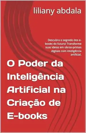 O Poder da Inteligência Artificial na Criação de E–books: Descubra o segredo dos e–books do futuro! Transforme suas ideias em obras–primas digitais com inteligência artificial. – liliany abdala