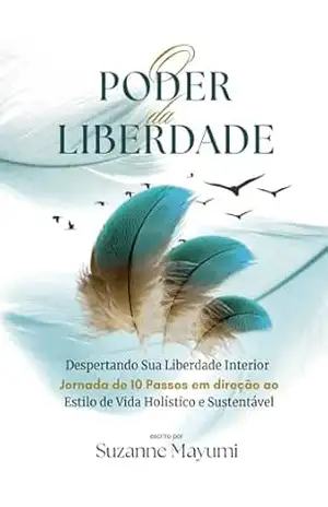 O Poder da Liberdade: Despertando sua liberdade interior: uma jornada de 10 passos em direção ao estilo de vida holístico e sustentável – Suzanne Mayumi