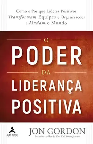 O Poder da Liderança Positiva: Como e Por que líderes positivos transformam equipes e organizações e mudam o mundo - Jon Gordon