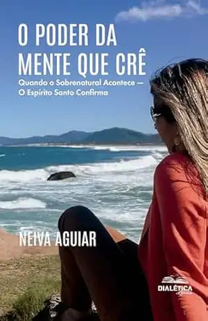 O Poder da Mente que Crê: Quando o Sobrenatural Acontece — O Espírito Santo Confirma – Neiva Aguiar