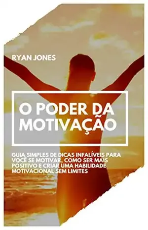O Poder Da Motivação: Guia Simples De Dicas Infalíveis Para Você Se Motivar, Como Ser Mais Positivo E Criar Uma Habilidade Motivacional Sem Limites – Ryan Jones