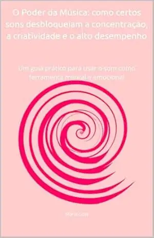 O Poder da Música: como certos sons desbloqueiam a concentração, a criatividade e o alto desempenho: Um guia prático para usar o som como ferramenta mental e emocional – Maria  Gois