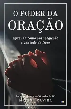 O PODER DA ORAÇÃO: Aprenda como orar segundo a vontade de Deus – Mizael Xavier