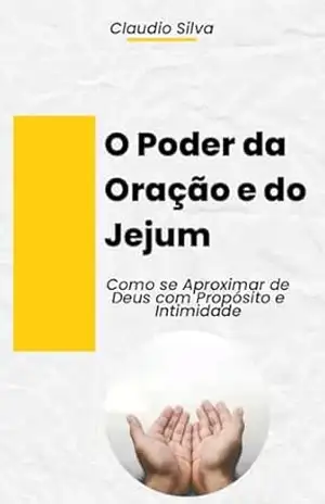 O Poder da Oração e do Jejum: Como se Aproximar de Deus com Propósito e Intimidade – Claudio Silva