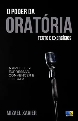 O PODER DA ORATÓRIA: A arte de se expressar, convencer e liderar - MIZAEL XAVIER