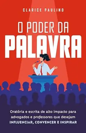 O poder da palavra: oratória e escrita de alto impacto para advogados e professores que desejam influenciar, convencer e inspirar – Clarice Paulino