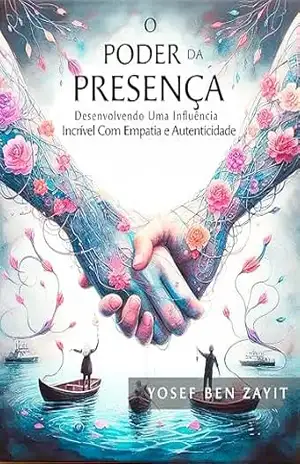 O Poder Da Presença: Desenvolvendo uma Influência Incrível com Empatia e Autenticidade – Yosef Ben Zayit