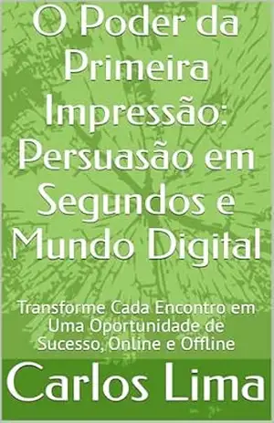 O Poder da Primeira Impressão: Persuasão em Segundos e Mundo Digital: Transforme Cada Encontro em Uma Oportunidade de Sucesso, Online e Offline – Carlos  Lima