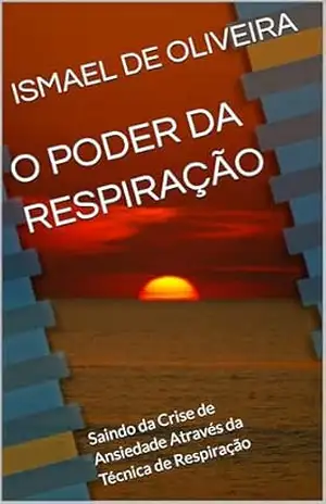 O PODER DA RESPIRAÇÃO: Saindo da Crise de Ansiedade Através da Técnica de Respiração - ISMAEL DE OLIVEIRA