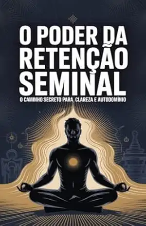 O Poder da Retenção Seminal: O Caminho Secreto para Energia, Clareza e Autodomínio - Paulo H. Rocha