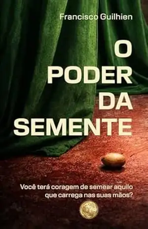 O Poder da Semente: Você terá coragem de semear aquilo que carrega nas suas mãos? - Francisco Guilhien