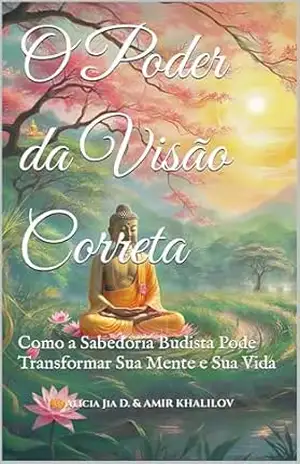 O Poder da Visão Correta: Como a Sabedoria Budista Pode Transformar Sua Mente e Sua Vida (Doutrinas e Práticas do Budismo) – Alicia Jia Dong
