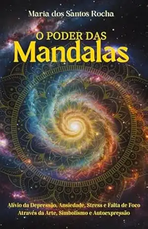 O PODER DAS MANDALAS: Alívio da Ansiedade, Depressão, Stress e Falta de Foco Através da Arte, Simbolismo e Autoexpressão. – Maria dos Santos Rocha