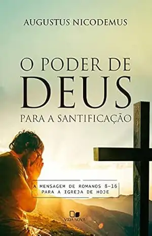 O poder de Deus para a santificação: A mensagem de Romanos 8–16 para a igreja de hoje – Augustus Nicodemus
